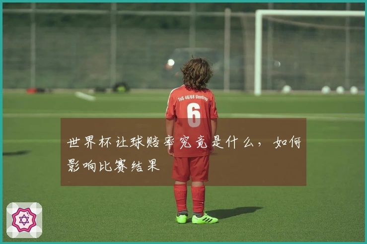 世界杯让球赔率究竟是什么，如何影响比赛结果