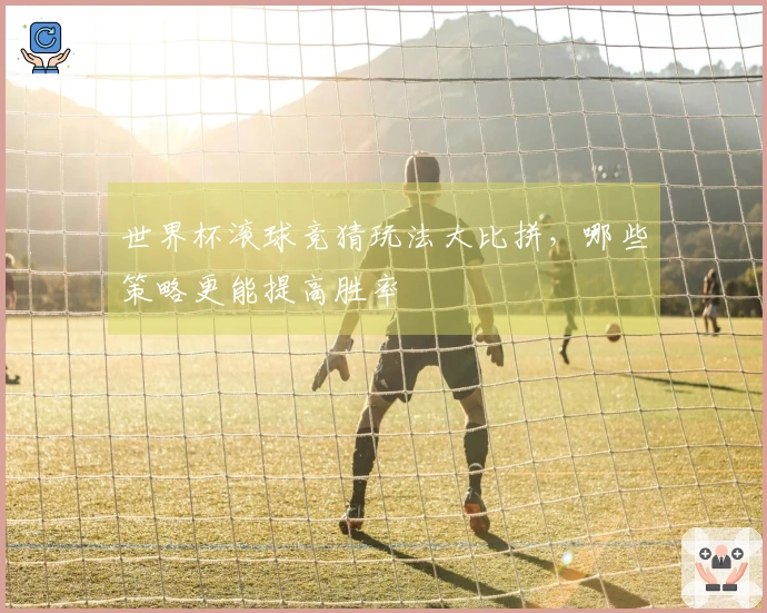 世界杯滚球竞猜玩法大比拼，哪些策略更能提高胜率