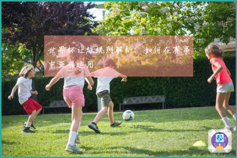 世界杯让球规则解析：如何在赛事中正确运用
