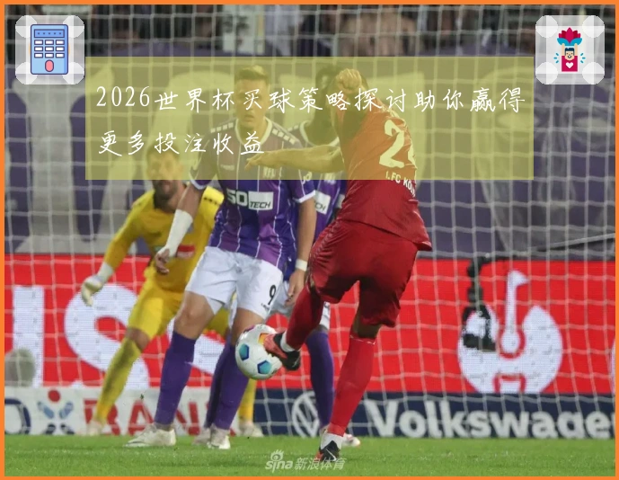 2026世界杯买球策略探讨助你赢得更多投注收益