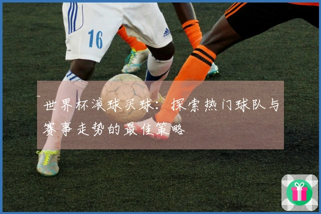 世界杯滚球买球：探索热门球队与赛事走势的最佳策略