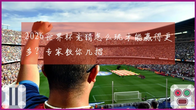 2026世界杯竞猜怎么玩才能赢得更多？专家教你几招
