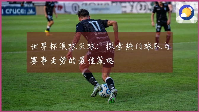 世界杯滚球买球：探索热门球队与赛事走势的最佳策略