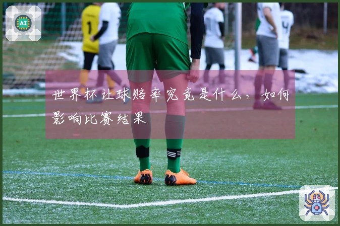 世界杯让球赔率究竟是什么，如何影响比赛结果
