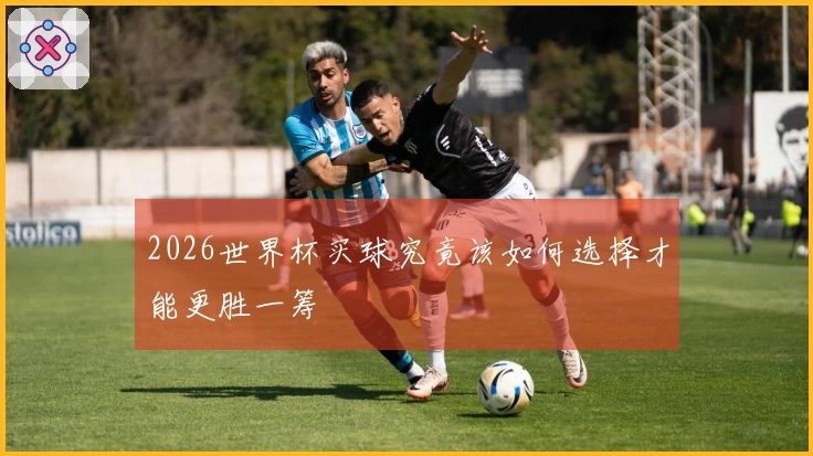 2026世界杯买球究竟该如何选择才能更胜一筹