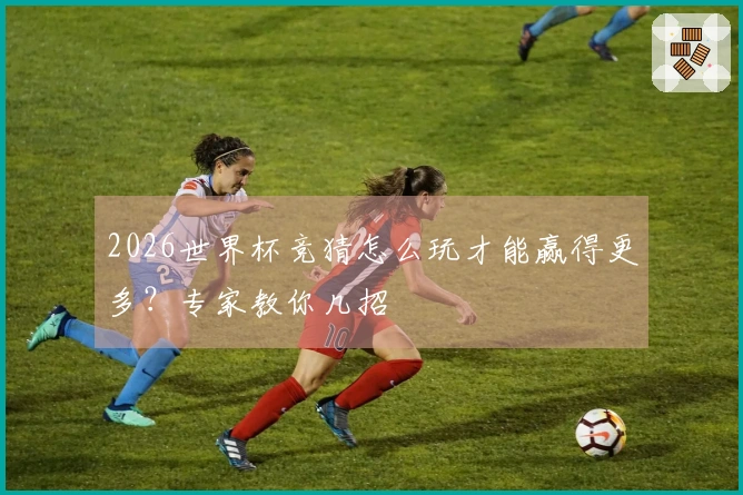 2026世界杯竞猜怎么玩才能赢得更多？专家教你几招